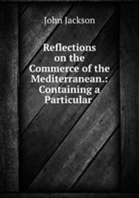 Reflections on the Commerce of the Mediterranean.: Containing a Particular .