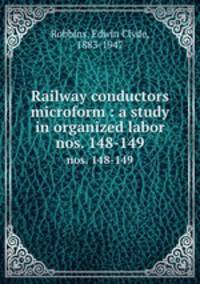 Railway conductors microform : a study in organized labor. nos. 148-149