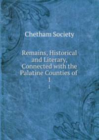 Remains, Historical and Literary, Connected with the Palatine Counties of .. 1