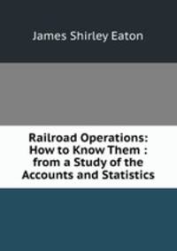 Railroad Operations: How to Know Them : from a Study of the Accounts and Statistics