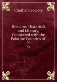 Remains, Historical and Literary, Connected with the Palatine Counties of .. 59