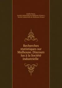 Recherches statistiques sur Mulhouse. Discours lus a la Societe industrielle .