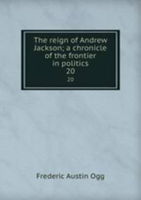 The reign of Andrew Jackson; a chronicle of the frontier in politics. 20