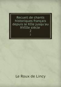 Recueil de chants historiques franais depuis le XIIe jusqu`au XVIIIe sicle .. 2