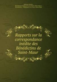 Rapports sur la correspondance inedite des Benedictins de Saint-Maur .