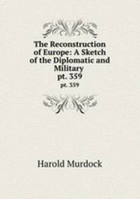 The Reconstruction of Europe: A Sketch of the Diplomatic and Military .. pt. 359