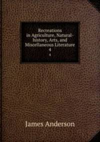 Recreations in Agriculture, Natural-history, Arts, and Miscellaneous Literature. 4