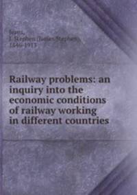 Railway problems: an inquiry into the economic conditions of railway working in different countries