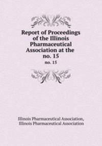 Report of Proceedings of the Illinois Pharmaceutical Association at the .. no. 15