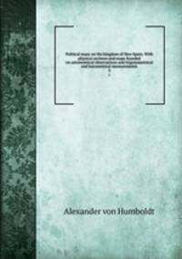 Political essay on the kingdom of New Spain. With physical sections and maps founded on astronomical observations and trigonometrical and barometrical measurements. 3