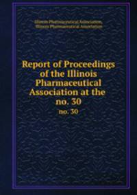 Report of Proceedings of the Illinois Pharmaceutical Association at the .. no. 30