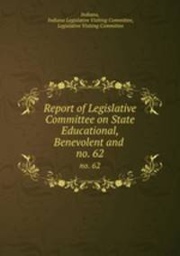 Report of Legislative Committee on State Educational, Benevolent and .. no. 62