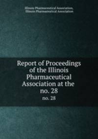 Report of Proceedings of the Illinois Pharmaceutical Association at the .. no. 28