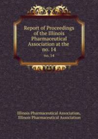 Report of Proceedings of the Illinois Pharmaceutical Association at the .. no. 14