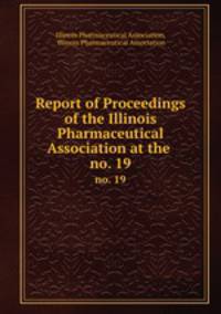 Report of Proceedings of the Illinois Pharmaceutical Association at the .. no. 19
