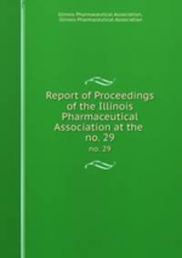 Report of Proceedings of the Illinois Pharmaceutical Association at the .. no. 29