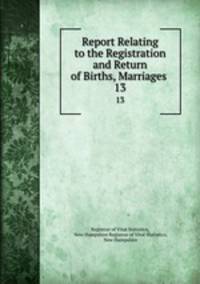 Report Relating to the Registration and Return of Births, Marriages .. 13