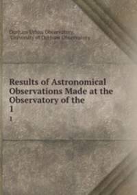 Results of Astronomical Observations Made at the Observatory of the .. 1