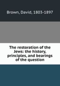 The restoration of the Jews: the history, principles, and bearings of the question