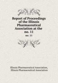 Report of Proceedings of the Illinois Pharmaceutical Association at the .. no. 11