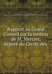 Rapport au Grand Conseil sur la motion de M. Mercier, depute du Cercle des .