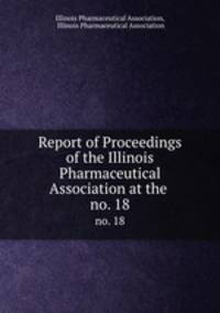 Report of Proceedings of the Illinois Pharmaceutical Association at the .. no. 18