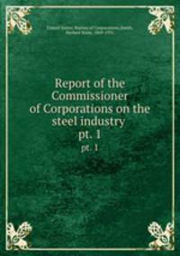 Report of the Commissioner of Corporations on the steel industry . pt. 1