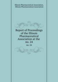 Report of Proceedings of the Illinois Pharmaceutical Association at the .. no. 24