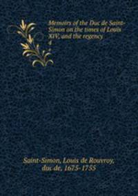 Memoirs of the Duc de Saint-Simon on the times of Louis XIV, and the regency. 4