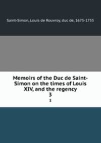 Memoirs of the Duc de Saint-Simon on the times of Louis XIV, and the regency. 3