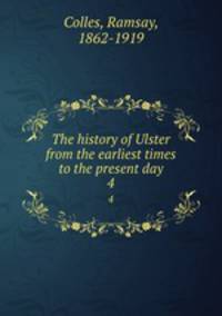 The history of Ulster from the earliest times to the present day. 4