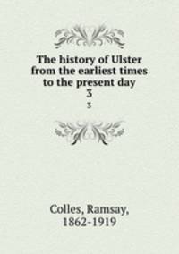The history of Ulster from the earliest times to the present day. 3