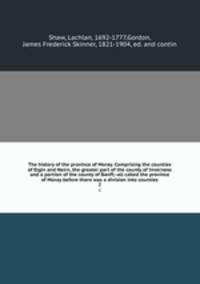 The history of the province of Moray. Comprising the counties of Elgin and Nairn, the greater part of the county of Inverness and a portion of the county of Banff,--all called the province of Moray before there was a division into counties. 2