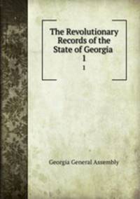 The Revolutionary Records of the State of Georgia .. 1