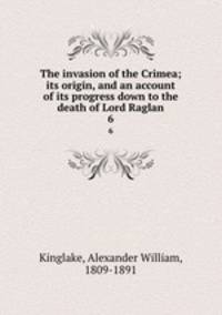 The invasion of the Crimea; its origin, and an account of its progress down to the death of Lord Raglan. 6