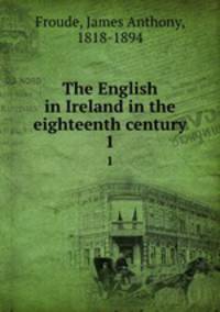 The English in Ireland in the eighteenth century. 1