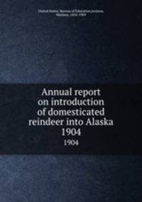 Annual report on introduction of domesticated reindeer into Alaska. 1904