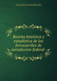 Resena historica y estadistica de los ferrocarriles de jurisdiccion federal .