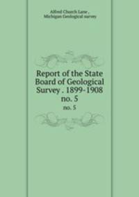 Report of the State Board of Geological Survey . 1899-1908. no. 5