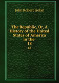 The Republic, Or, A History of the United States of America in the .. 18