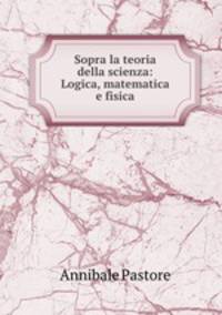 Sopra la teoria della scienza: Logica, matematica e fisica