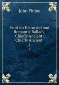 Scottish Historical and Romantic Ballads, Chiefly Ancient: Chiefly Ancient .. 2