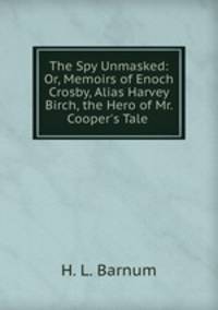 The Spy Unmasked: Or, Memoirs of Enoch Crosby, Alias Harvey Birch, the Hero of Mr. Cooper