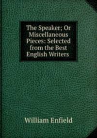 The Speaker; Or Miscellaneous Pieces: Selected from the Best English Writers .