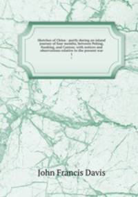 Sketches of China : partly during an inland journey of four months, between Peking, Nanking, and Canton; with notices and observations relative to the present war. 1