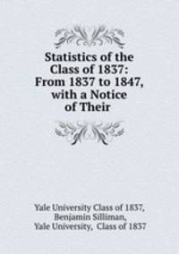 Statistics of the Class of 1837: From 1837 to 1847, with a Notice of Their .