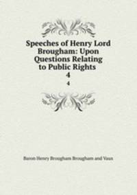 Speeches of Henry Lord Brougham: Upon Questions Relating to Public Rights .. 4