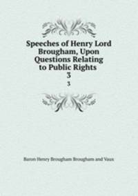 Speeches of Henry Lord Brougham, Upon Questions Relating to Public Rights .. 3
