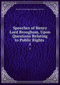Speeches of Henry Lord Brougham, Upon Questions Relating to Public Rights .. 1