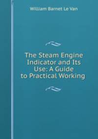 The Steam Engine Indicator and Its Use: A Guide to Practical Working .